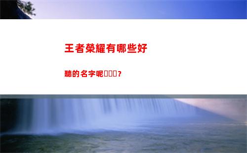 王者榮耀有哪些好聽的名字呢？(王者榮耀有哪些好皮膚)